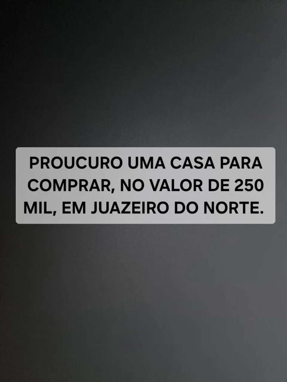 PROUCURO UMA CASA PARA COMPRAR NO JUAZEIRO DO NORTE NO VALOR DE 250 MIL REAIS.