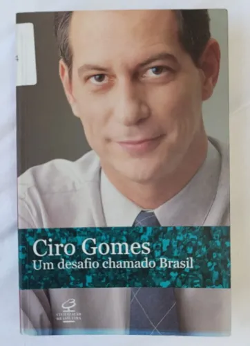 Ciro Gomes Um desafio chamado Brasil
