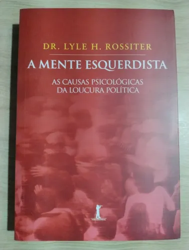 A Mente Esquerdista. As Causas Psicológicas da Loucura Política. Dr. Lyle H. Rossiter. 