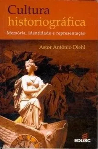 Astor Diehl - Cultura Historiográfica - Memória, Identidade e Representação