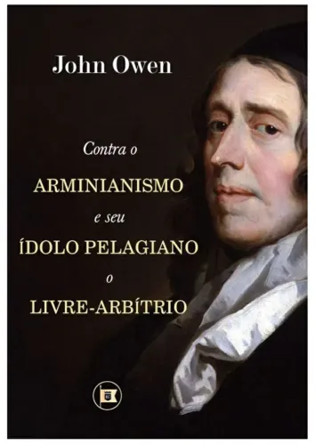 Contra o Arminianismo e seu ídolo pelagiano - O Livre-Arbítrio - John Owen