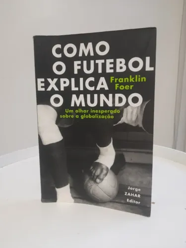 Como o futebol explica o mundo: Um olhar inesperado sobre a globalização - Franklin Foer