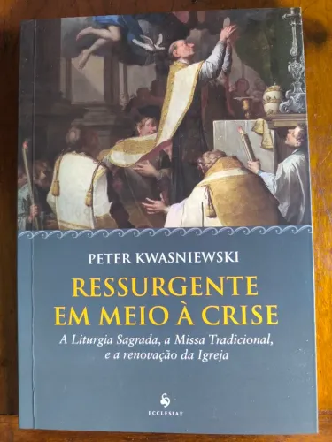 Livro Ressurgente em meio à Crise - A liturgia Sagrada, a Missa Tradicional e a renovação