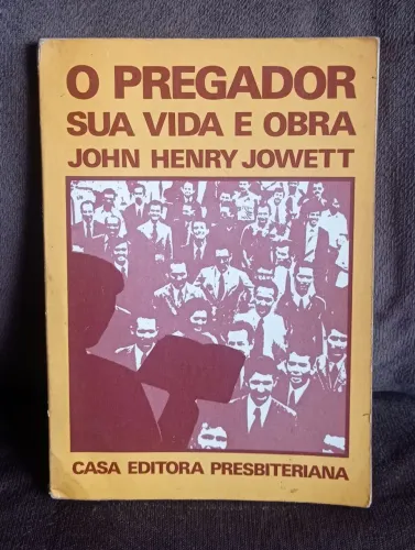 O Pregador - Sua Vida e Obra - John Henry Jowett
